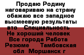 Продаю Родину.наговариваю на страну.обажаю все западное.высмеевую результаты вто › Специальность ­ Не хороший человек - Все города Работа » Резюме   . Тамбовская обл.,Моршанск г.